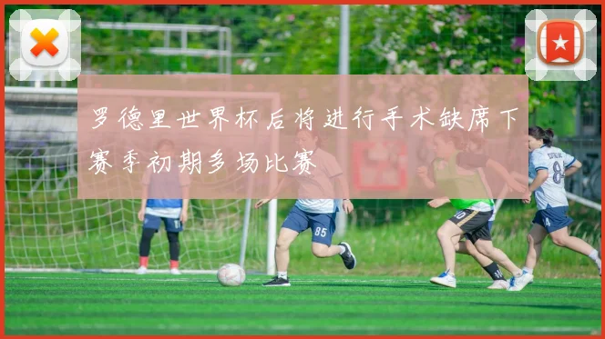 罗德里世界杯后将进行手术缺席下赛季初期多场比赛