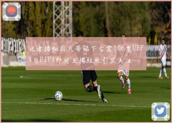 记者揭秘因凡蒂诺下台需106票UEFA与FIFA即将互揭短处引发关注
