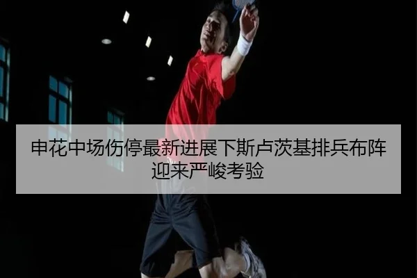 申花中场伤停最新进展下斯卢茨基排兵布阵迎来严峻考验